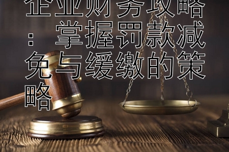 企业财务攻略：掌握罚款减免与缓缴的策略