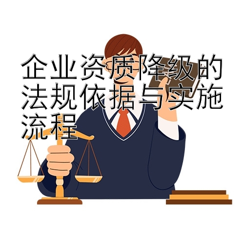 企业资质降级的法规依据与实施流程