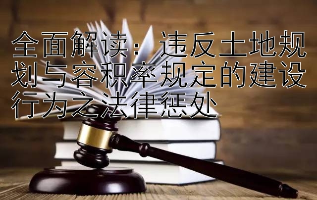 全面解读：违反土地规划与容积率规定的建设行为之法律惩处