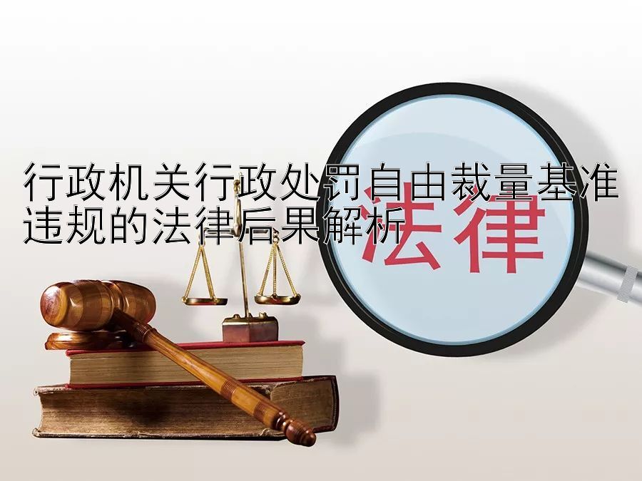 行政机关行政处罚自由裁量基准违规的法律后果解析