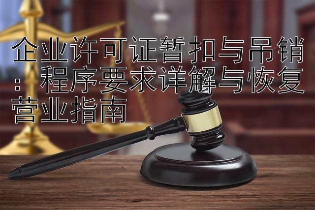 企业许可证暂扣与吊销：程序要求详解与恢复营业指南