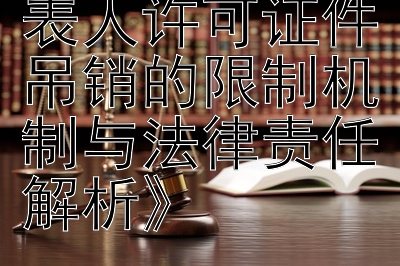 《企业法定代表人许可证件吊销的限制机制与法律责任解析》