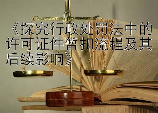 《探究行政处罚法中的许可证件暂扣流程及其后续影响》