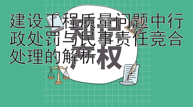 建设工程质量问题中行政处罚与民事责任竞合处理的解析