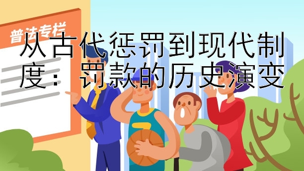 从古代惩罚到现代制度：罚款的历史演变