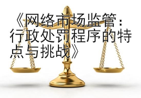 《网络市场监管：行政处罚程序的特点与挑战》