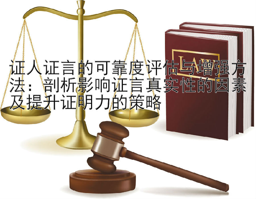 证人证言的可靠度评估与增强方法：剖析影响证言真实性的因素及提升证明力的策略