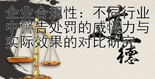 企业合规性：不同行业中警告处罚的威慑力与实际效果的对比研究