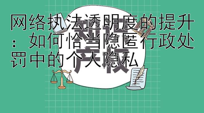 网络执法透明度的提升：如何恰当隐匿行政处罚中的个人隐私