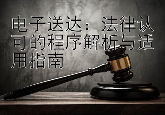 电子送达：法律认可的程序解析与适用指南