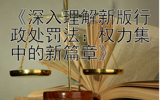 《深入理解新版行政处罚法：权力集中的新篇章》