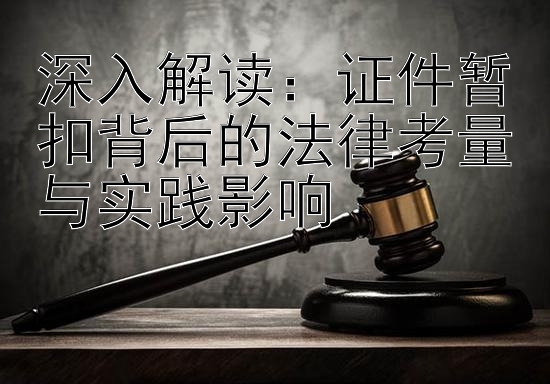 深入解读：证件暂扣背后的法律考量与实践影响