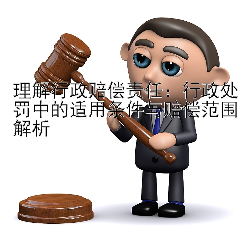 理解行政赔偿责任：行政处罚中的适用条件与赔偿范围解析