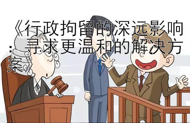 《行政拘留的深远影响：寻求更温和的解决方案》