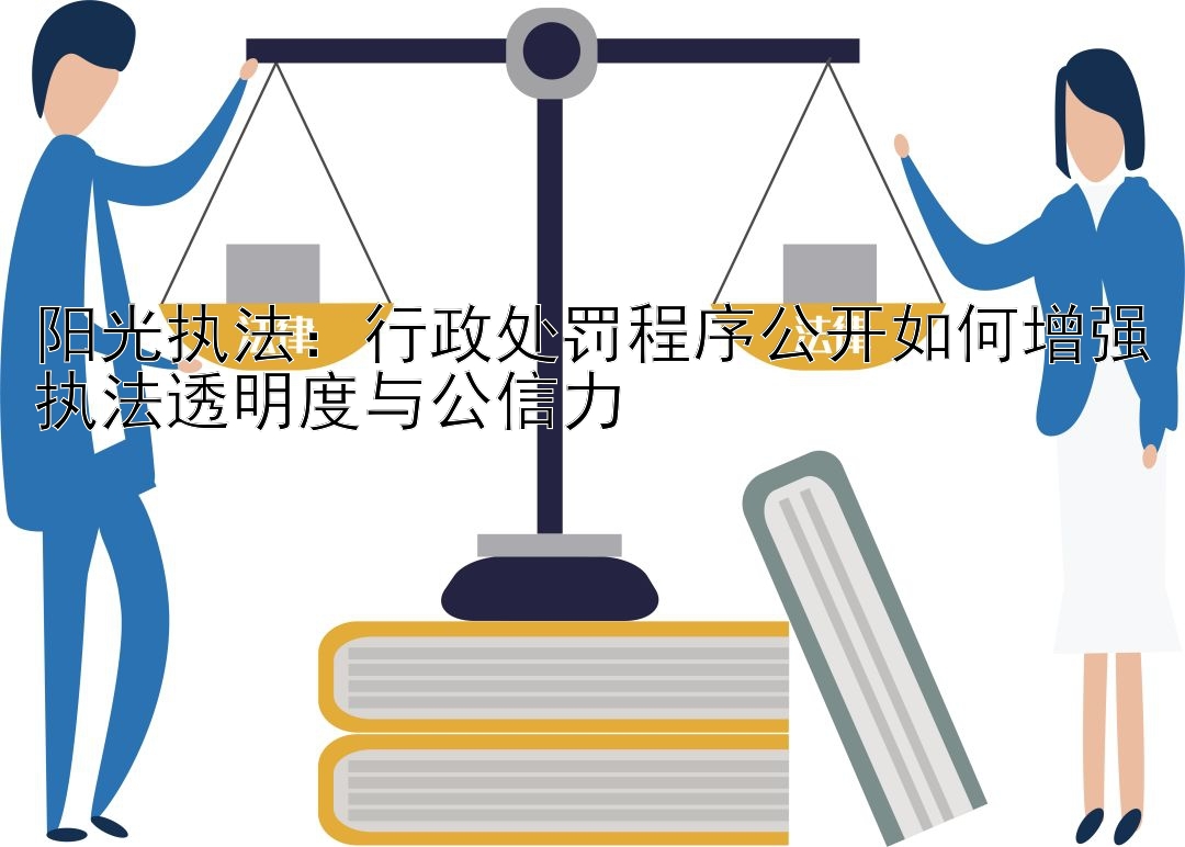 阳光执法：行政处罚程序公开如何增强执法透明度与公信力