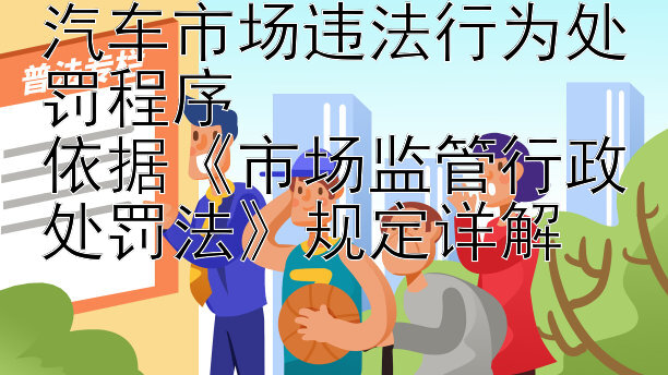 汽车市场违法行为处罚程序  
依据《市场监管行政处罚法》规定详解