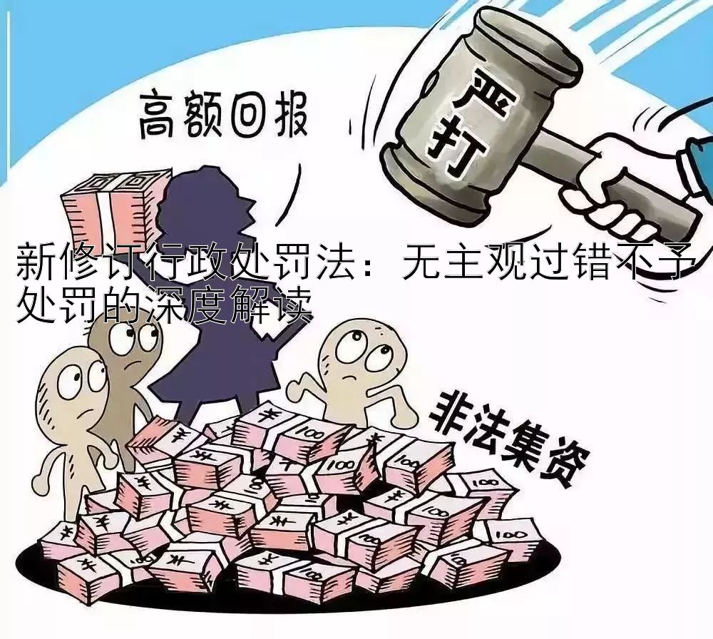 新修订行政处罚法：无主观过错不予处罚的深度解读