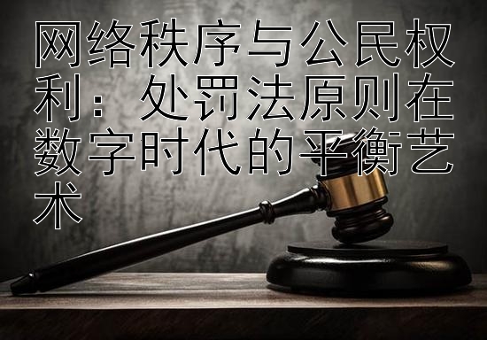 网络秩序与公民权利：处罚法原则在数字时代的平衡艺术