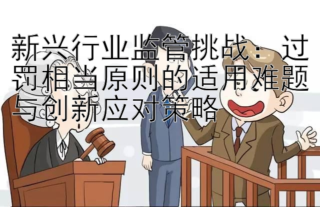 新兴行业监管挑战：过罚相当原则的适用难题与创新应对策略