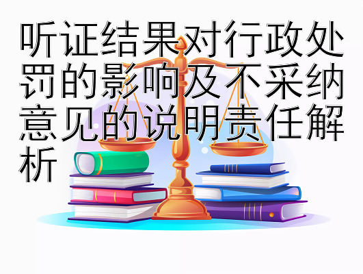 听证结果对行政处罚的影响及不采纳意见的说明责任解析