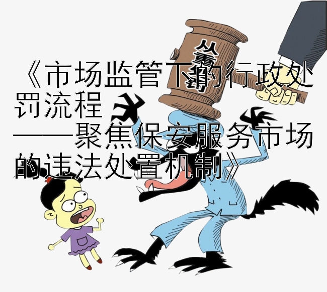 《市场监管下的行政处罚流程  
——聚焦保安服务市场的违法处置机制》