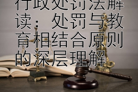 行政处罚法解读：处罚与教育相结合原则的深层理解