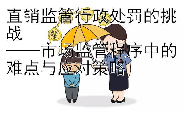 直销监管行政处罚的挑战  
——市场监管程序中的难点与应对策略