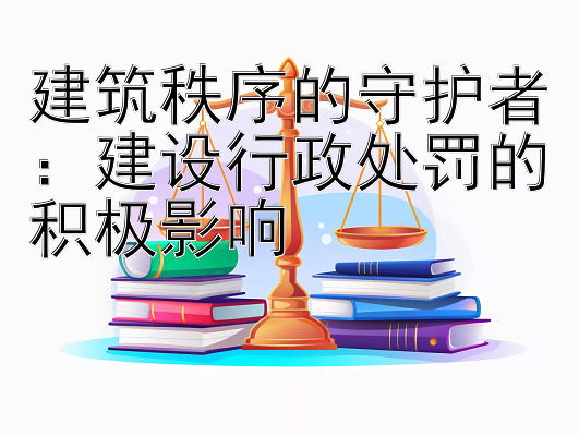 建筑秩序的守护者：建设行政处罚的积极影响