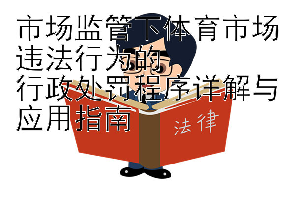 市场监管下体育市场违法行为的  
行政处罚程序详解与应用指南