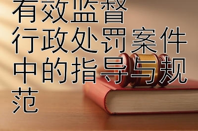 上级监管如何有效监督  
行政处罚案件中的指导与规范