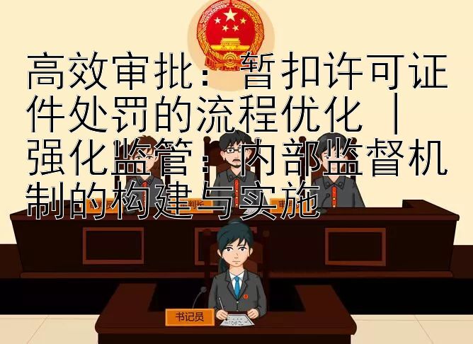 高效审批：暂扣许可证件处罚的流程优化 | 强化监管：内部监督机制的构建与实施