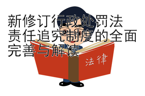 新修订行政处罚法  
责任追究制度的全面完善与解读