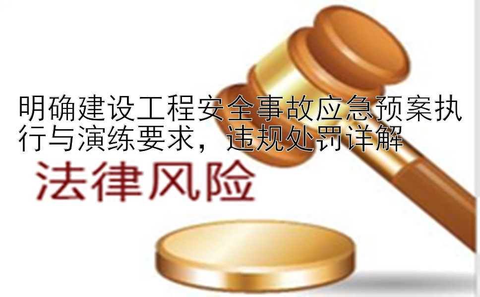 明确建设工程安全事故应急预案执行与演练要求，违规处罚详解