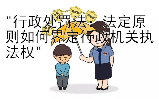 行政处罚法：法定原则如何界定行政机关执法权