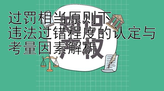 过罚相当原则下  
违法过错程度的认定与考量因素解析