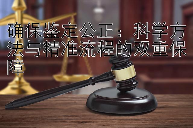 确保鉴定公正：科学方法与精准流程的双重保障