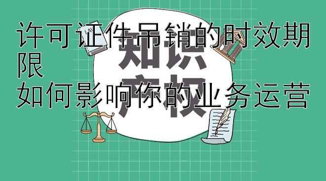 许可证件吊销的时效期限  
如何影响你的业务运营