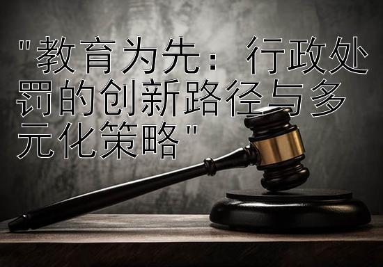 教育为先：行政处罚的创新路径与多元化策略