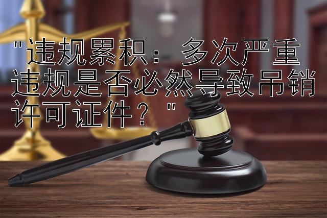 违规累积：多次严重违规是否必然导致吊销许可证件？