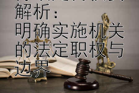 行政处罚权责解析：  
明确实施机关的法定职权与边界