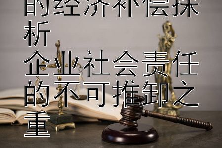 停产停业处罚的经济补偿探析  
企业社会责任的不可推卸之重