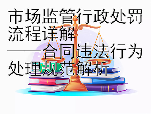 市场监管行政处罚流程详解  
——合同违法行为处理规范解析