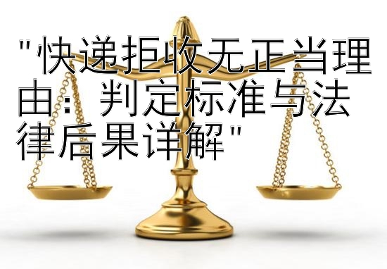 快递拒收无正当理由：判定标准与法律后果详解