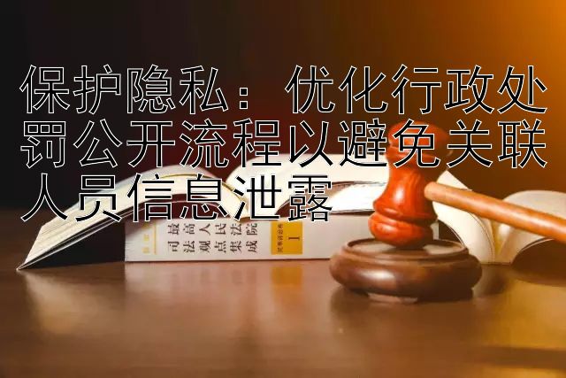 保护隐私：优化行政处罚公开流程以避免关联人员信息泄露