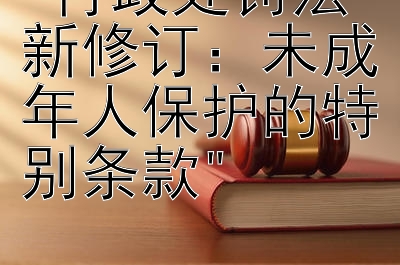 行政处罚法新修订：未成年人保护的特别条款