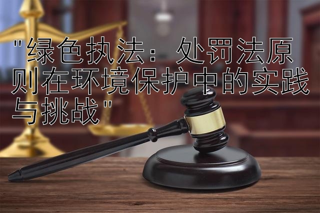 绿色执法：处罚法原则在环境保护中的实践与挑战