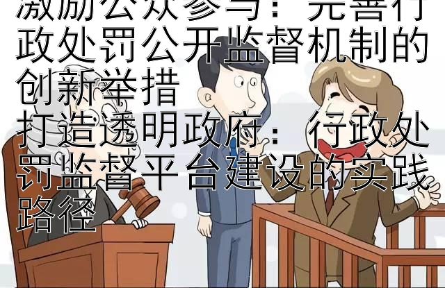 激励公众参与：完善行政处罚公开监督机制的创新举措  
打造透明政府：行政处罚监督平台建设的实践路径