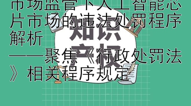 市场监管下人工智能芯片市场的违法处罚程序解析  
——聚焦《行政处罚法》相关程序规定