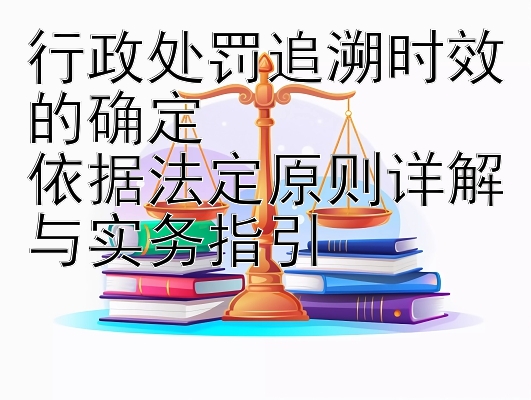 行政处罚追溯时效的确定  
依据法定原则详解与实务指引