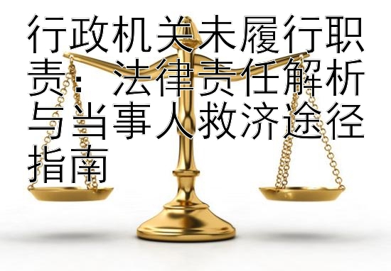 行政机关未履行职责：法律责任解析与当事人救济途径指南